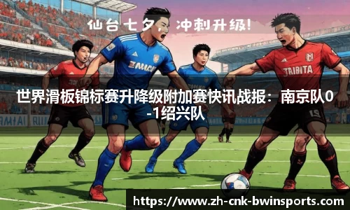 世界滑板锦标赛升降级附加赛快讯战报:南京队0-1绍兴队